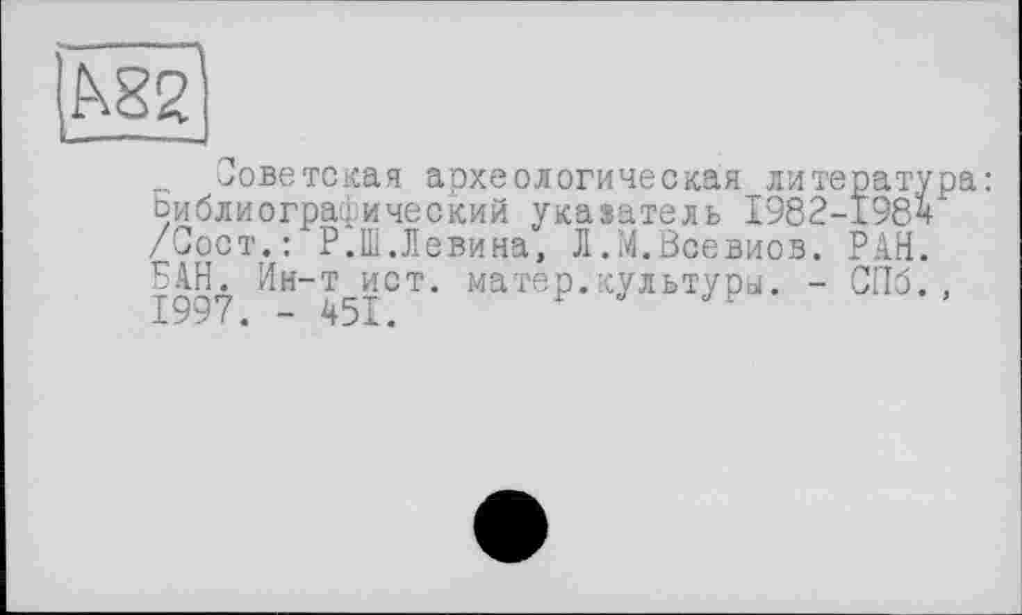 ﻿Советская археологическая литература: Ьиблиографический указатель I982-I98V /Сост.: Р.Ш.Левина, Л.М.Воевиов. РАН. РАН. Ин-т ист. матер.культуры. - СПб., 1997. - 451.